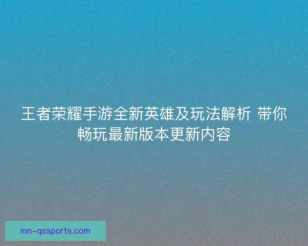 王者荣耀手游全新英雄及玩法解析 带你畅玩最新版本更新内容 王者荣耀手游全新英雄及玩法解析 带你畅玩最新版本更新内容