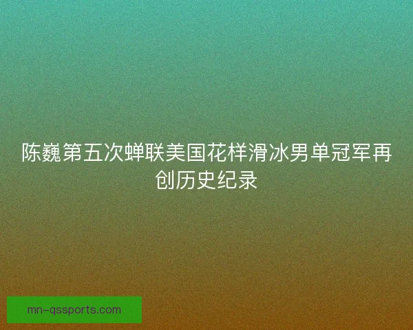 陈巍第五次蝉联美国花样滑冰男单冠军再创历史纪录 陈巍第五次蝉联美国花样滑冰男单冠军再创历史纪录