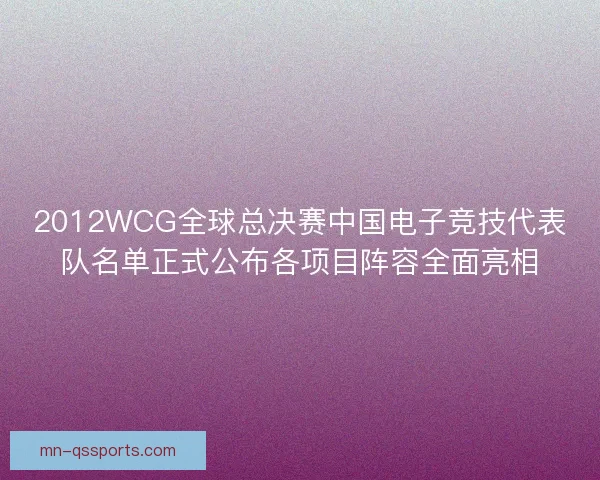 2012WCG全球总决赛中国电子竞技代表队名单正式公布各项目阵容全面亮相 2012WCG全球总决赛中国电子竞技代表队名单正式公布各项目阵容全面亮相
