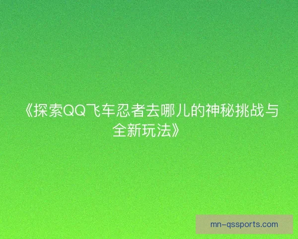 《探索QQ飞车忍者去哪儿的神秘挑战与全新玩法》