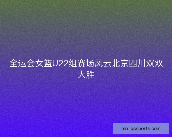 全运会女篮U22组赛场风云北京四川双双大胜