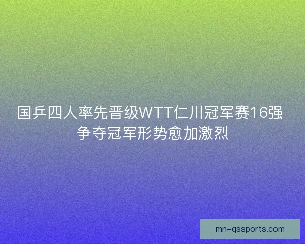国乒四人率先晋级WTT仁川冠军赛16强 争夺冠军形势愈加激烈 国乒四人率先晋级WTT仁川冠军赛16强 争夺冠军形势愈加激烈