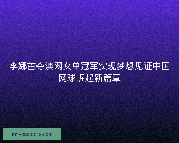 李娜首夺澳网女单冠军实现梦想见证中国网球崛起新篇章