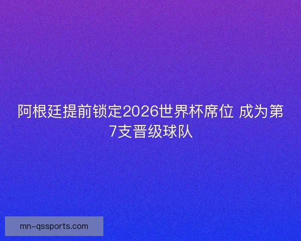 阿根廷提前锁定2026世界杯席位 成为第7支晋级球队 阿根廷提前锁定2026世界杯席位 成为第7支晋级球队
