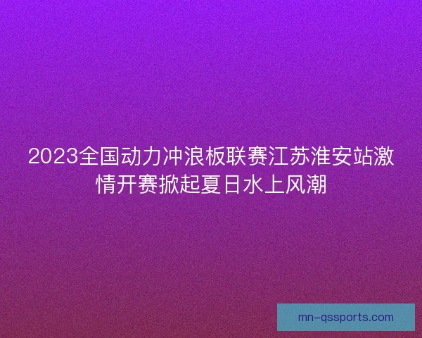 2023全国动力冲浪板联赛江苏淮安站激情开赛掀起夏日水上风潮