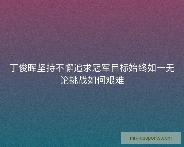 丁俊晖坚持不懈追求冠军目标始终如一无论挑战如何艰难