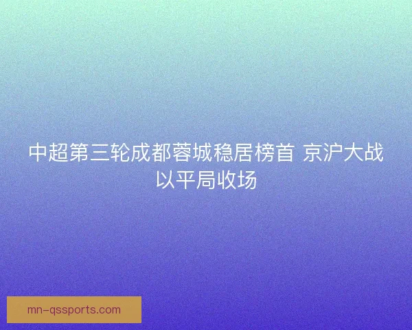 中超第三轮成都蓉城稳居榜首 京沪大战以平局收场