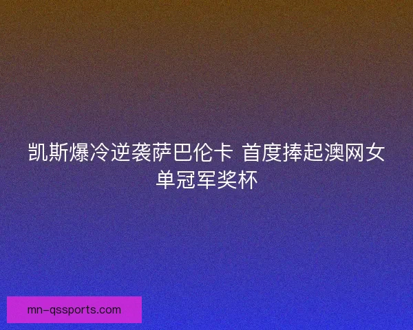 凯斯爆冷逆袭萨巴伦卡 首度捧起澳网女单冠军奖杯 凯斯爆冷逆袭萨巴伦卡 首度捧起澳网女单冠军奖杯