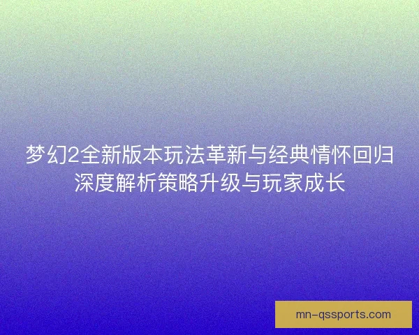 梦幻2全新版本玩法革新与经典情怀回归深度解析策略升级与玩家成长