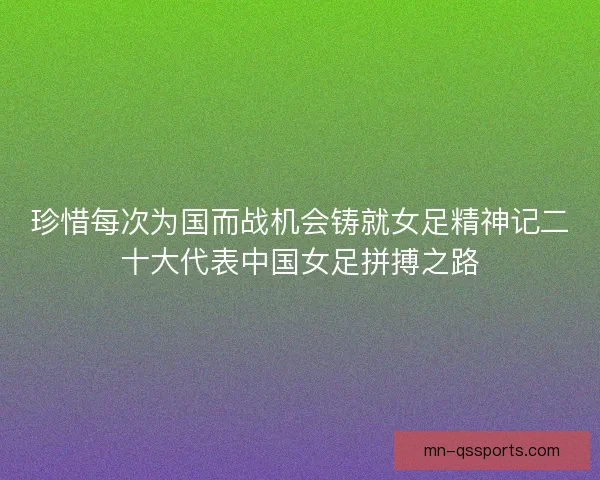 珍惜每次为国而战机会铸就女足精神记二十大代表中国女足拼搏之路 珍惜每次为国而战机会铸就女足精神记二十大代表中国女足拼搏之路