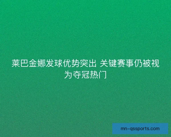 莱巴金娜发球优势突出 关键赛事仍被视为夺冠热门 莱巴金娜发球优势突出 关键赛事仍被视为夺冠热门