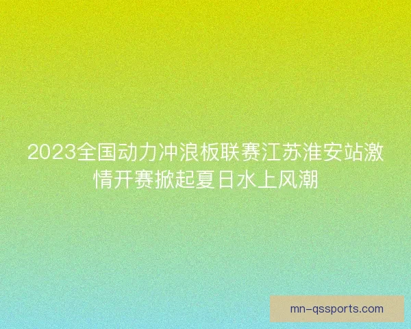 2023全国动力冲浪板联赛江苏淮安站激情开赛掀起夏日水上风潮 2023全国动力冲浪板联赛江苏淮安站激情开赛掀起夏日水上风潮