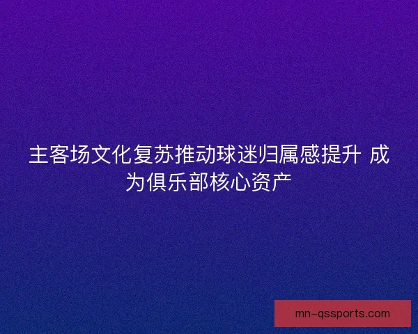 主客场文化复苏推动球迷归属感提升 成为俱乐部核心资产 主客场文化复苏推动球迷归属感提升 成为俱乐部核心资产