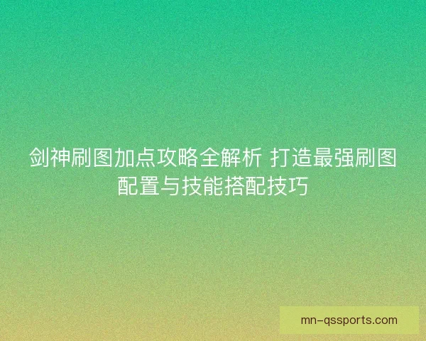 剑神刷图加点攻略全解析 打造最强刷图配置与技能搭配技巧