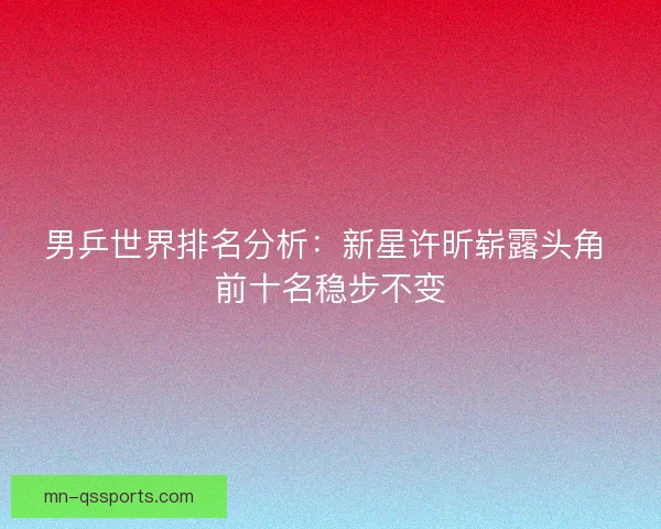 男乒世界排名分析：新星许昕崭露头角 前十名稳步不变