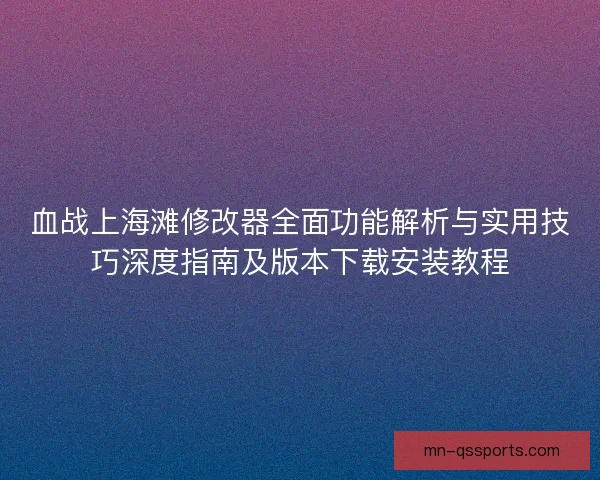 血战上海滩修改器全面功能解析与实用技巧深度指南及版本下载安装教程 血战上海滩修改器全面功能解析与实用技巧深度指南及版本下载安装教程