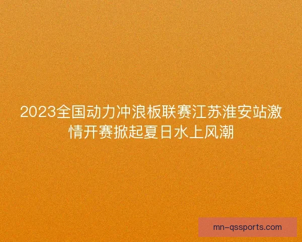 2023全国动力冲浪板联赛江苏淮安站激情开赛掀起夏日水上风潮