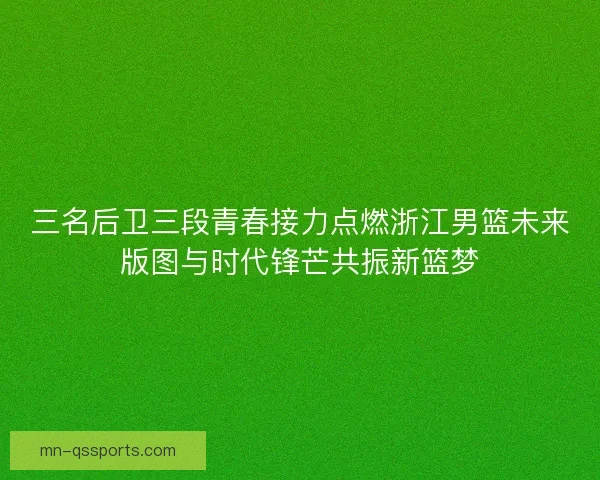三名后卫三段青春接力点燃浙江男篮未来版图与时代锋芒共振新篮梦
