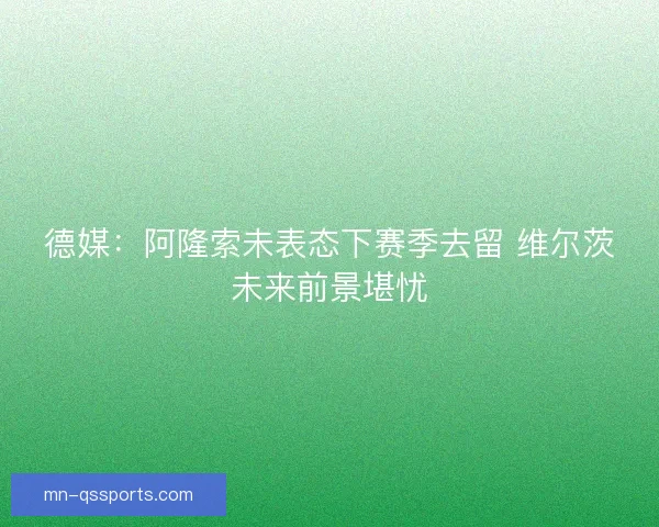 德媒：阿隆索未表态下赛季去留 维尔茨未来前景堪忧