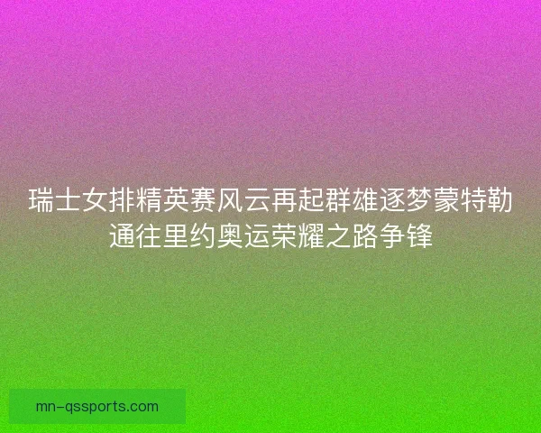瑞士女排精英赛风云再起群雄逐梦蒙特勒通往里约奥运荣耀之路争锋