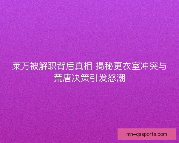 莱万被解职背后真相 揭秘更衣室冲突与荒唐决策引发怒潮