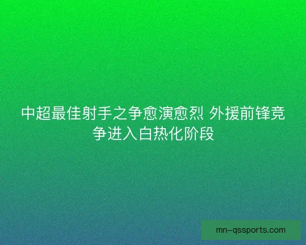 中超最佳射手之争愈演愈烈 外援前锋竞争进入白热化阶段