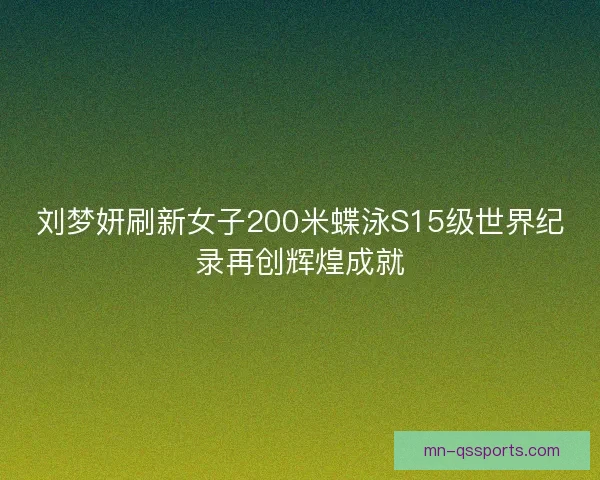 刘梦妍刷新女子200米蝶泳S15级世界纪录再创辉煌成就 刘梦妍刷新女子200米蝶泳S15级世界纪录再创辉煌成就