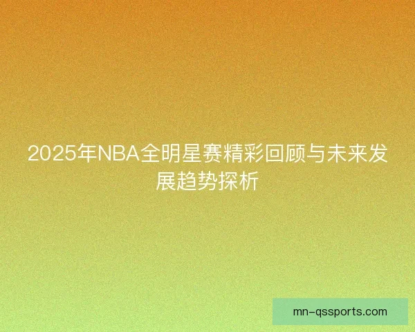 2025年NBA全明星赛精彩回顾与未来发展趋势探析